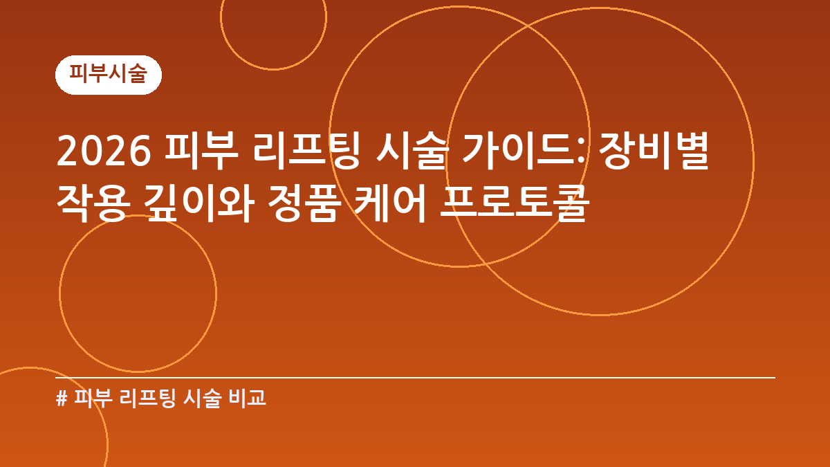 피부 리프팅 시술 비교 — 2026 피부 리프팅 시술 가이드: 장비별 작용 깊이와 정품 케어 프로토콜
